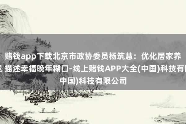 赌钱app下载北京市政协委员杨筑慧：优化居家养老环境 描述幸