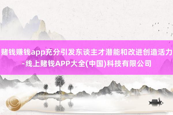 赌钱赚钱app充分引发东谈主才潜能和改进创造活力-线上赌钱A