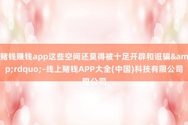 赌钱赚钱app这些空间还莫得被十足开辟和诳骗&rdq