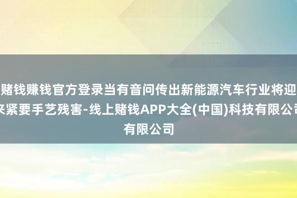 赌钱赚钱官方登录当有音问传出新能源汽车行业将迎来紧要手艺残害