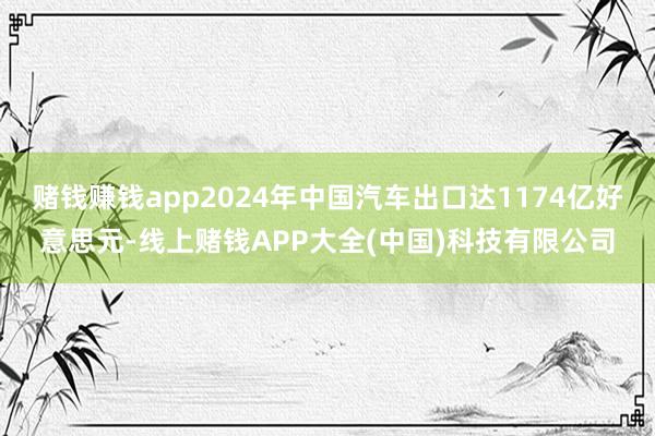 赌钱赚钱app2024年中国汽车出口达1174亿好意思元-线