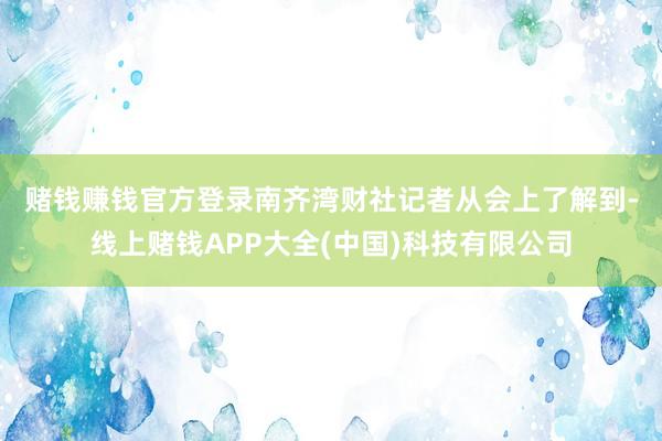 赌钱赚钱官方登录　　南齐湾财社记者从会上了解到-线上赌钱AP