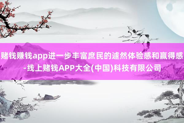 赌钱赚钱app进一步丰富庶民的遽然体验感和赢得感-线上赌钱A