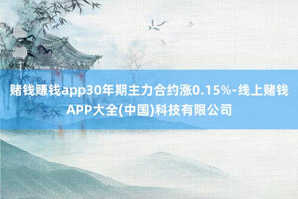 赌钱赚钱app30年期主力合约涨0.15%-线上赌钱APP大全(中国)科技有限公司
