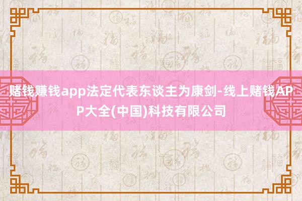 赌钱赚钱app法定代表东谈主为康剑-线上赌钱APP大全(中国