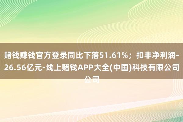 赌钱赚钱官方登录同比下落51.61%；扣非净利润-26.56