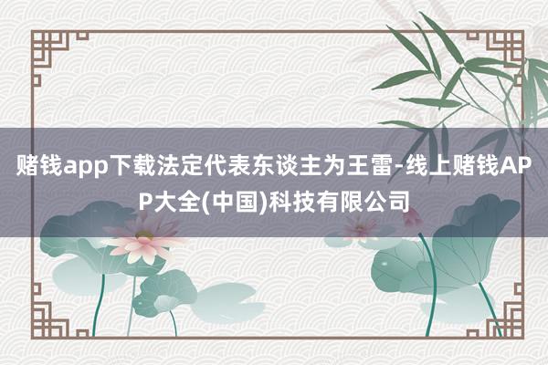 赌钱app下载法定代表东谈主为王雷-线上赌钱APP大全(中国