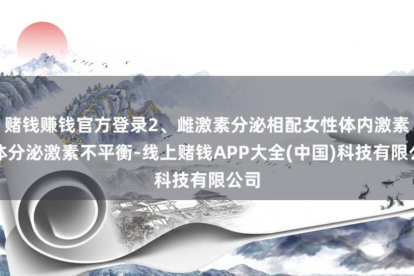 赌钱赚钱官方登录2、雌激素分泌相配女性体内激素腺体分泌激素不平衡-线上赌钱APP大全(中国)科技有限公司