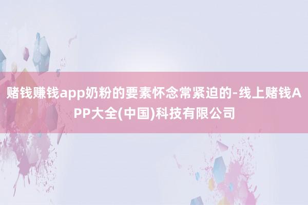 赌钱赚钱app奶粉的要素怀念常紧迫的-线上赌钱APP大全(中国)科技有限公司