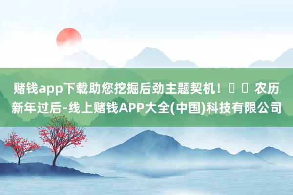 赌钱app下载助您挖掘后劲主题契机！		　　农历新年过后-线