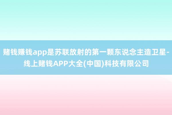 赌钱赚钱app是苏联放射的第一颗东说念主造卫星-线上赌钱AP