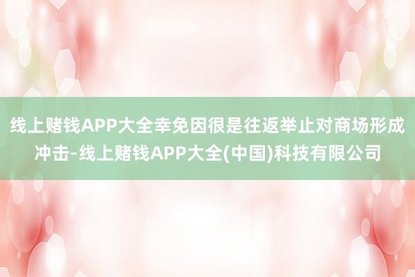 线上赌钱APP大全幸免因很是往返举止对商场形成冲击-线上赌钱