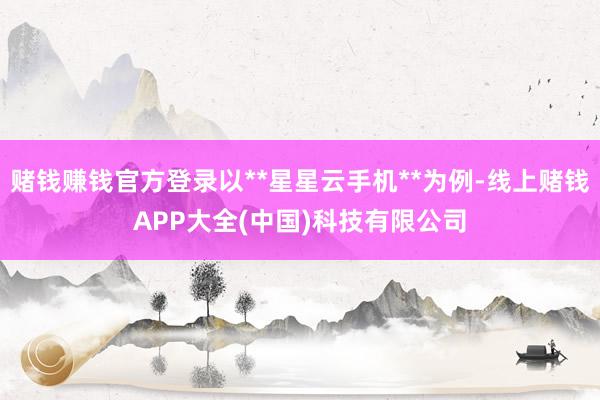 赌钱赚钱官方登录以**星星云手机**为例-线上赌钱APP大全(中国)科技有限公司