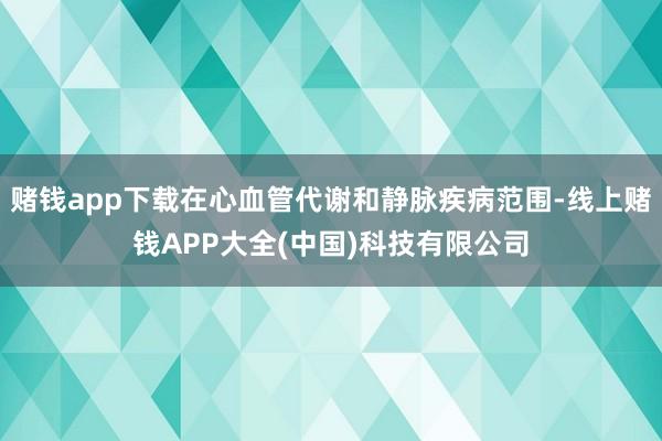 赌钱app下载在心血管代谢和静脉疾病范围-线上赌钱APP大全