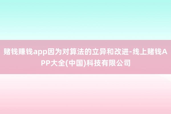 赌钱赚钱app因为对算法的立异和改进-线上赌钱APP大全(中