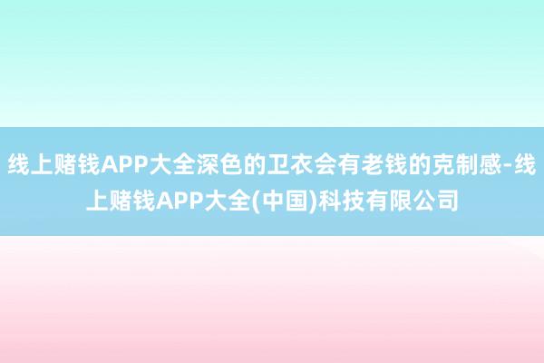 线上赌钱APP大全深色的卫衣会有老钱的克制感-线上赌钱APP大全(中国)科技有限公司