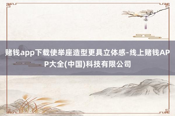 赌钱app下载使举座造型更具立体感-线上赌钱APP大全(中国)科技有限公司