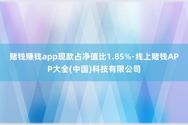 赌钱赚钱app现款占净值比1.85%-线上赌钱APP大全(中