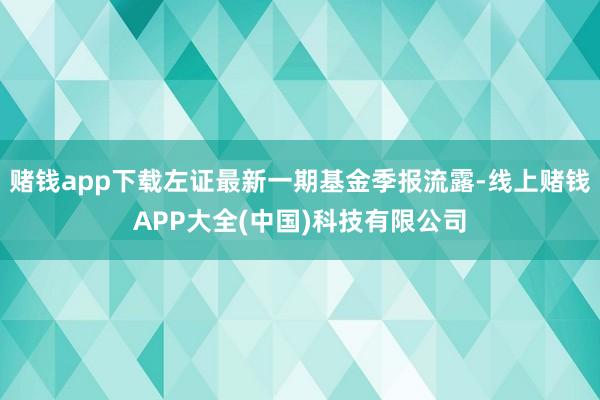赌钱app下载左证最新一期基金季报流露-线上赌钱APP大全(