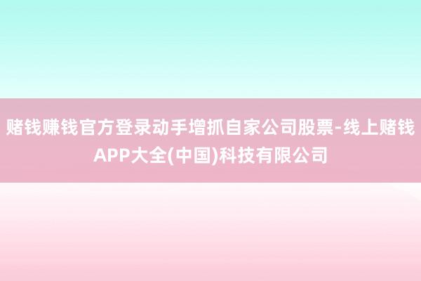 赌钱赚钱官方登录动手增抓自家公司股票-线上赌钱APP大全(中国)科技有限公司