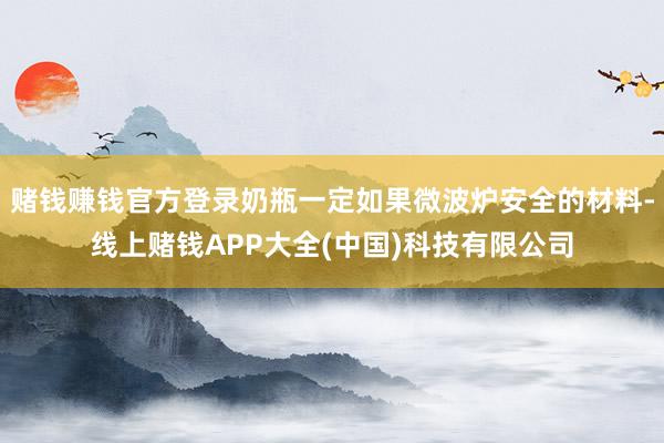 赌钱赚钱官方登录奶瓶一定如果微波炉安全的材料-线上赌钱APP大全(中国)科技有限公司