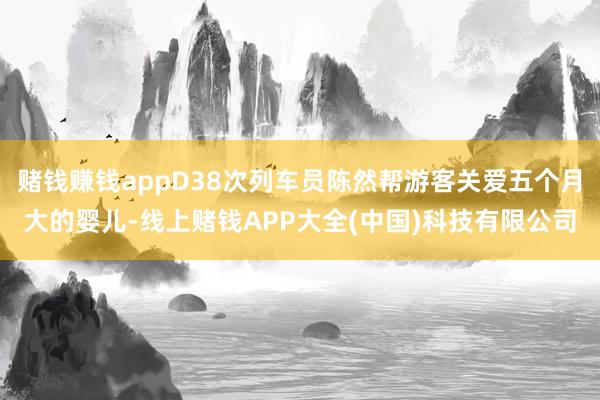 赌钱赚钱appD38次列车员陈然帮游客关爱五个月大的婴儿-线上赌钱APP大全(中国)科技有限公司