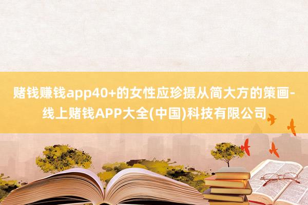 赌钱赚钱app40+的女性应珍摄从简大方的策画-线上赌钱AP