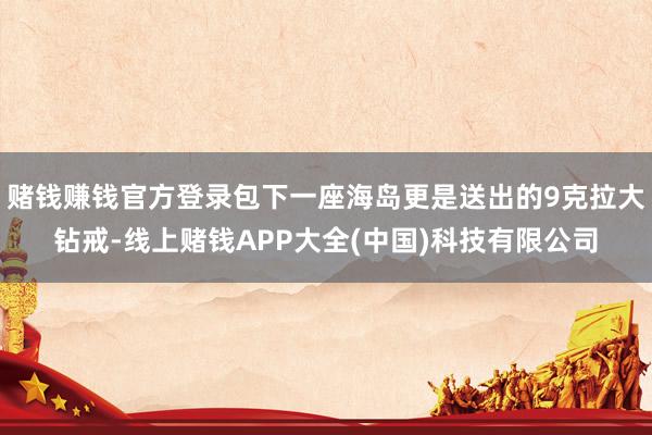 赌钱赚钱官方登录包下一座海岛更是送出的9克拉大钻戒-线上赌钱
