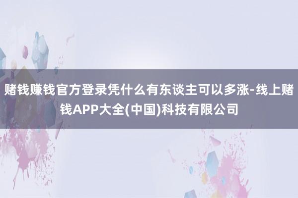 赌钱赚钱官方登录凭什么有东谈主可以多涨-线上赌钱APP大全(中国)科技有限公司