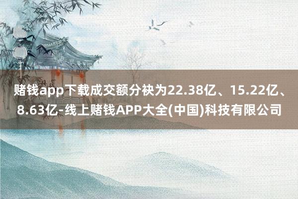 赌钱app下载成交额分袂为22.38亿、15.22亿、8.6