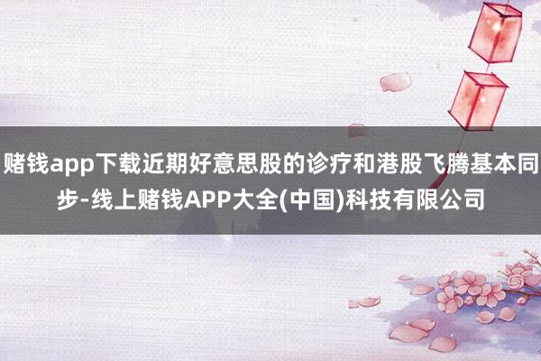 赌钱app下载近期好意思股的诊疗和港股飞腾基本同步-线上赌钱APP大全(中国)科技有限公司