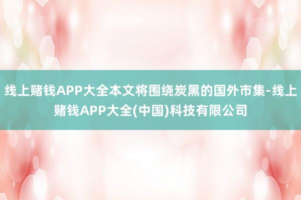 线上赌钱APP大全本文将围绕炭黑的国外市集-线上赌钱APP大全(中国)科技有限公司