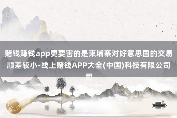 赌钱赚钱app更要害的是柬埔寨对好意思国的交易顺差较小-线上赌钱APP大全(中国)科技有限公司