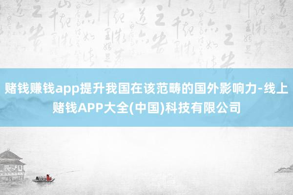 赌钱赚钱app提升我国在该范畴的国外影响力-线上赌钱APP大全(中国)科技有限公司