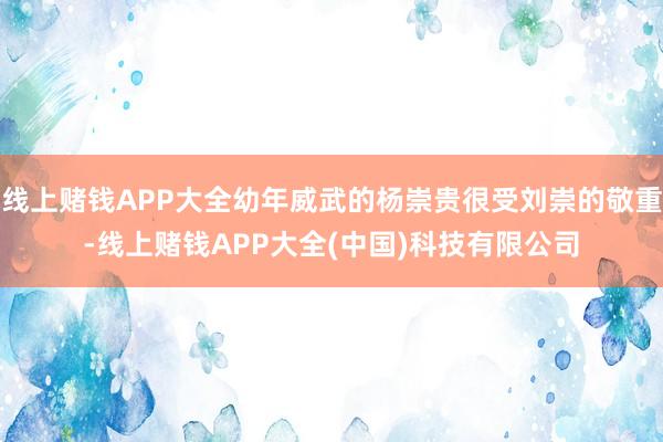 线上赌钱APP大全幼年威武的杨崇贵很受刘崇的敬重-线上赌钱APP大全(中国)科技有限公司