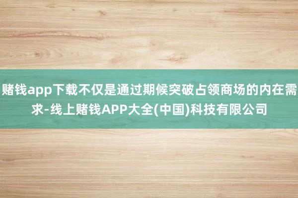 赌钱app下载不仅是通过期候突破占领商场的内在需求-线上赌钱APP大全(中国)科技有限公司