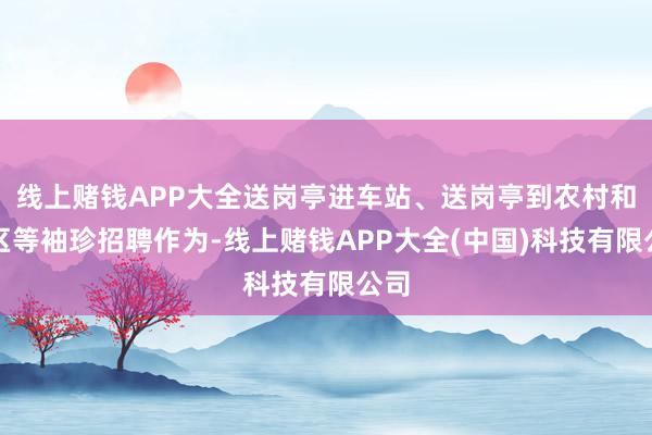 线上赌钱APP大全送岗亭进车站、送岗亭到农村和社区等袖珍招聘作为-线上赌钱APP大全(中国)科技有限公司