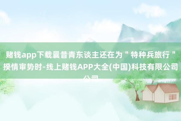 赌钱app下载曩昔青东谈主还在为＂特种兵旅行＂揆情审势时-线上赌钱APP大全(中国)科技有限公司