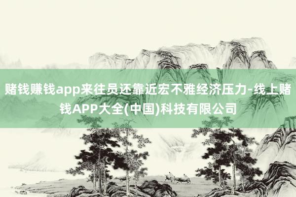 赌钱赚钱app来往员还靠近宏不雅经济压力-线上赌钱APP大全