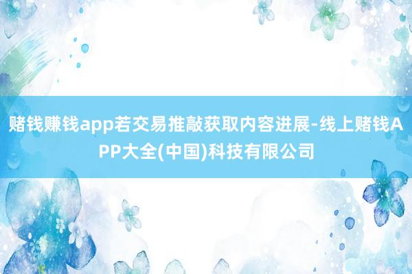 赌钱赚钱app若交易推敲获取内容进展-线上赌钱APP大全(中