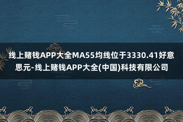 线上赌钱APP大全MA55均线位于3330.41好意思元-线
