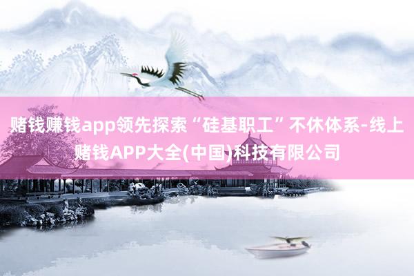 赌钱赚钱app领先探索“硅基职工”不休体系-线上赌钱APP大