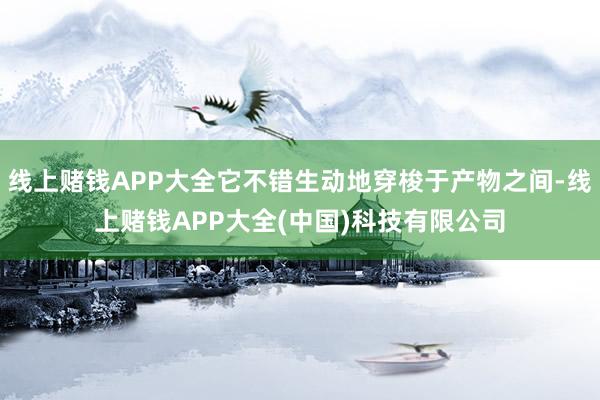 线上赌钱APP大全它不错生动地穿梭于产物之间-线上赌钱APP