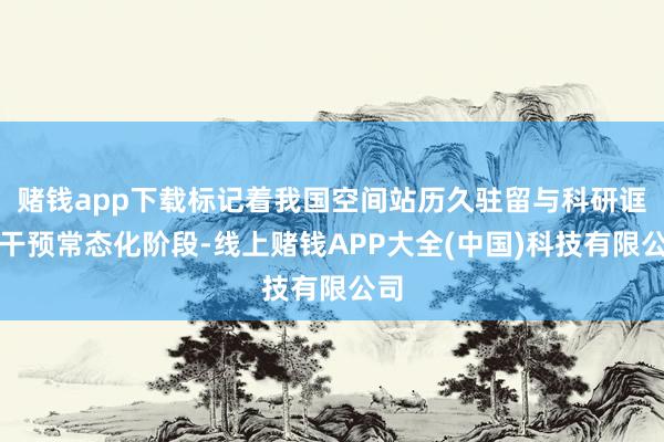 赌钱app下载标记着我国空间站历久驻留与科研诓骗干预常态化阶