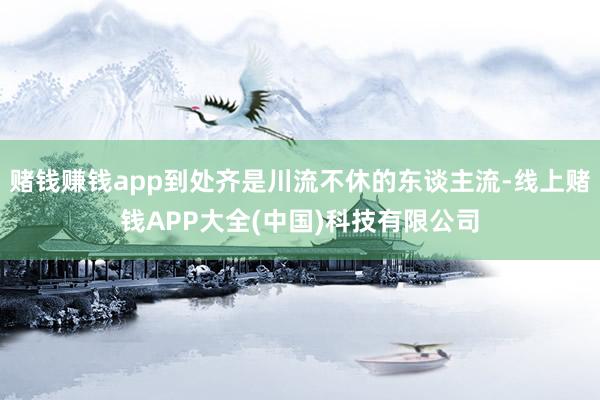 赌钱赚钱app到处齐是川流不休的东谈主流-线上赌钱APP大全