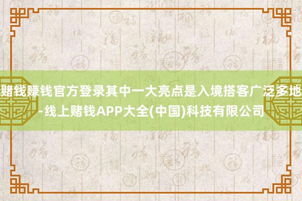 赌钱赚钱官方登录其中一大亮点是入境搭客广泛多地-线上赌钱AP