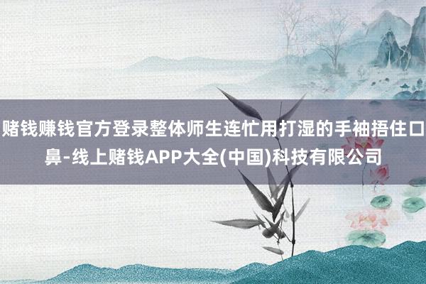 赌钱赚钱官方登录整体师生连忙用打湿的手袖捂住口鼻-线上赌钱A