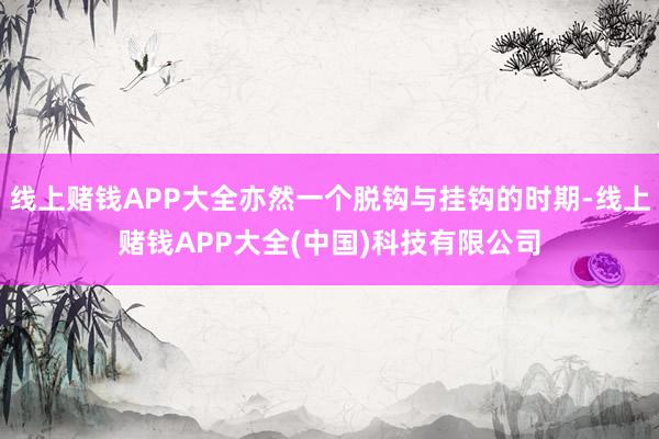 线上赌钱APP大全亦然一个脱钩与挂钩的时期-线上赌钱APP大