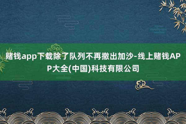 赌钱app下载除了队列不再撤出加沙-线上赌钱APP大全(中国