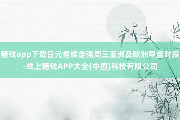 赌钱app下载日元捏续走强周三亚洲及欧洲早盘时段-线上赌钱A
